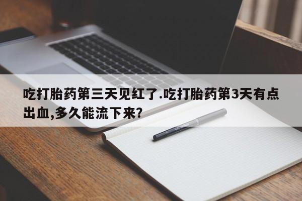 打胎药微信吃打胎药第三天见红了.吃打胎药第3天有点出血,多久能流下来？