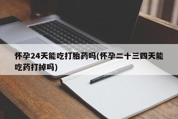 打胎药微信怀孕24天能吃打胎药吗(怀孕二十三四天能吃药打掉吗)