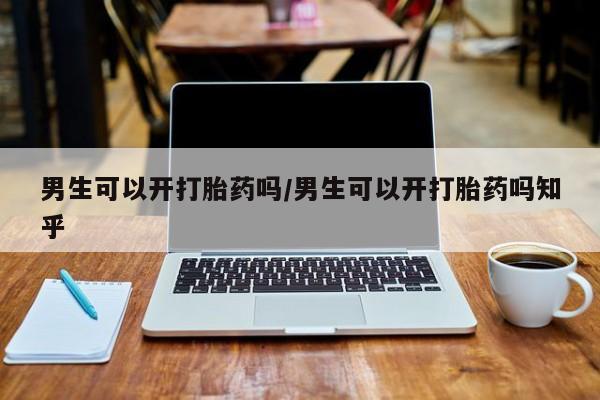 打胎药微信男生可以开打胎药吗/男生可以开打胎药吗知乎