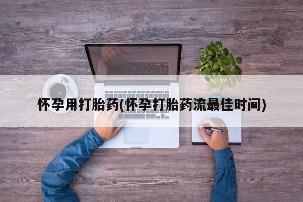 打胎药微信怀孕用打胎药(怀孕打胎药流最佳时间)