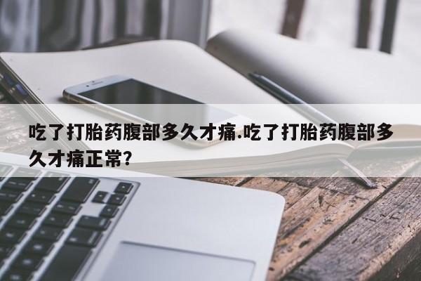 打胎药微信吃了打胎药腹部多久才痛.吃了打胎药腹部多久才痛正常？