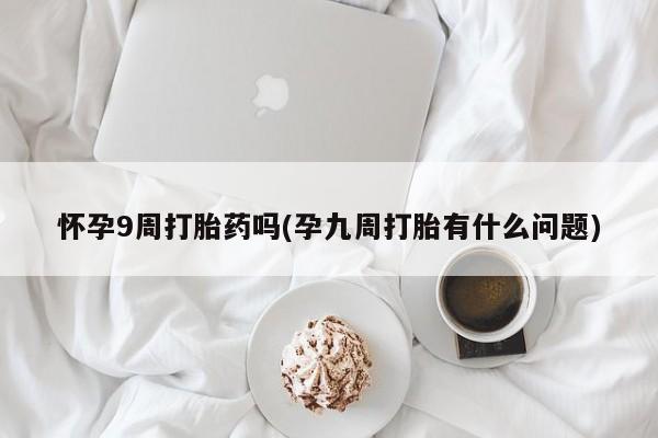 打胎药微信怀孕9周打胎药吗(孕九周打胎有什么问题)