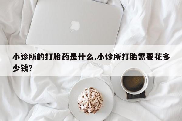 打胎药微信小诊所的打胎药是什么.小诊所打胎需要花多少钱？