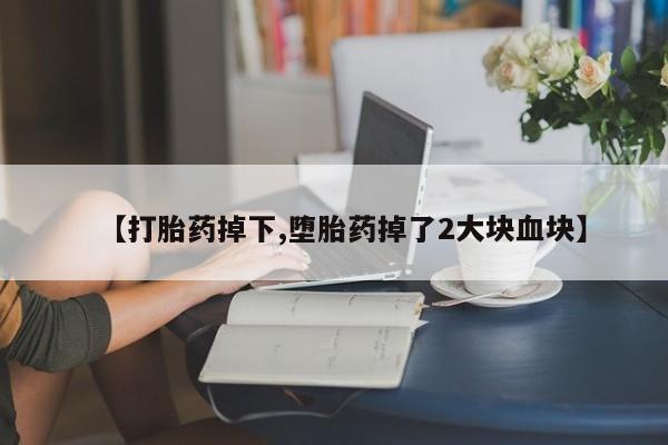 打胎药微信【打胎药掉下,堕胎药掉了2大块血块】