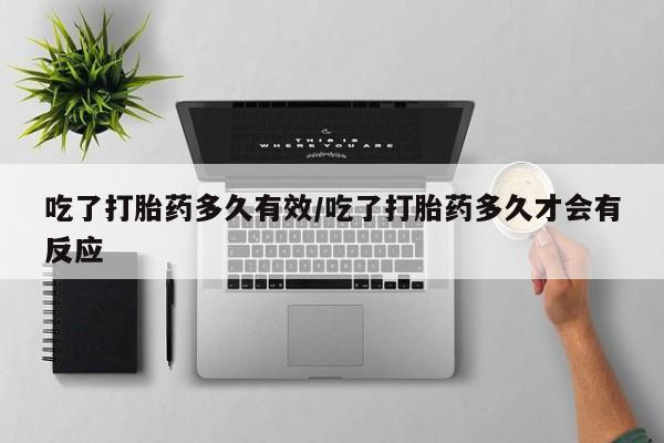 打胎药微信吃了打胎药多久有效/吃了打胎药多久才会有反应