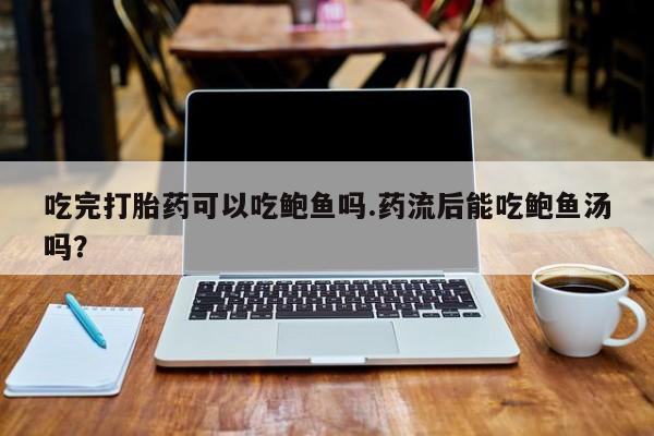 打胎药微信吃完打胎药可以吃鲍鱼吗.药流后能吃鲍鱼汤吗？