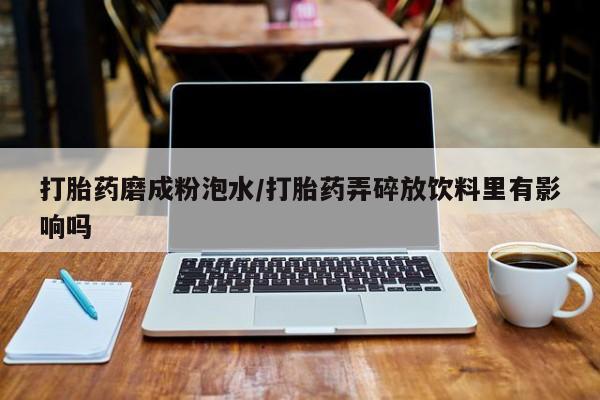 打胎药微信打胎药磨成粉泡水/打胎药弄碎放饮料里有影响吗