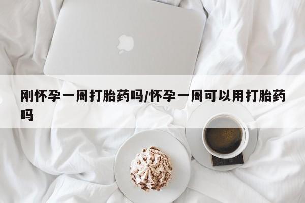 打胎药微信刚怀孕一周打胎药吗/怀孕一周可以用打胎药吗