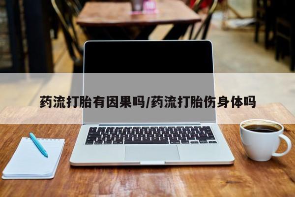 打胎药微信药流打胎有因果吗/药流打胎伤身体吗