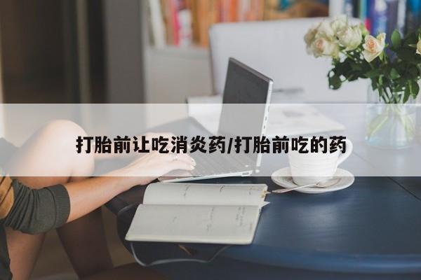 打胎药微信打胎前让吃消炎药/打胎前吃的药