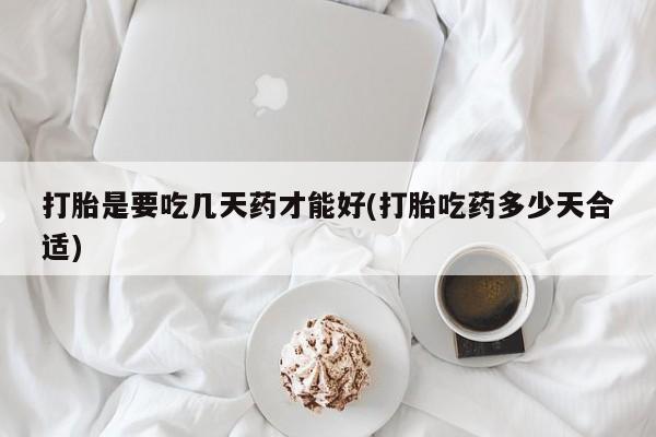 打胎药微信打胎是要吃几天药才能好(打胎吃药多少天合适)