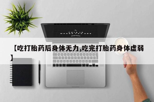 打胎药微信【吃打胎药后身体无力,吃完打胎药身体虚弱】