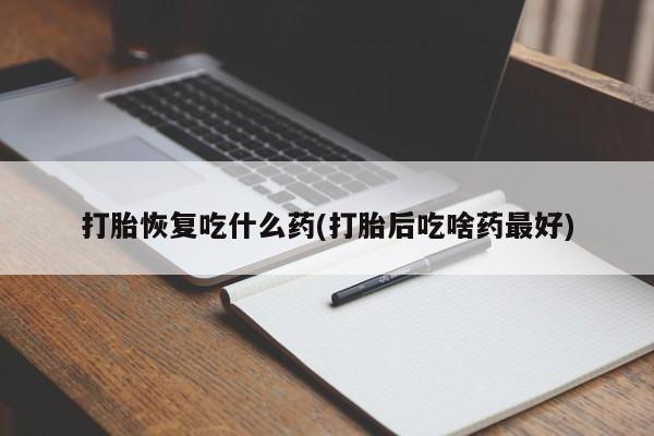 打胎药微信打胎恢复吃什么药(打胎后吃啥药最好)