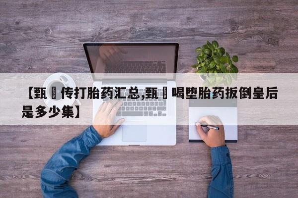 打胎药微信【甄嬛传打胎药汇总,甄嬛喝堕胎药扳倒皇后是多少集】