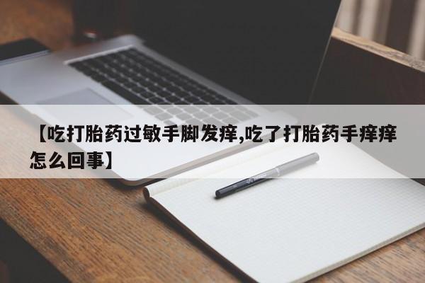 打胎药微信【吃打胎药过敏手脚发痒,吃了打胎药手痒痒怎么回事】