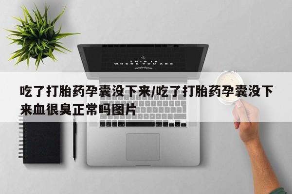 打胎药微信吃了打胎药孕囊没下来/吃了打胎药孕囊没下来血很臭正常吗图片