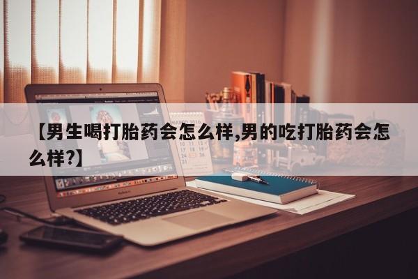打胎药微信【男生喝打胎药会怎么样,男的吃打胎药会怎么样?】