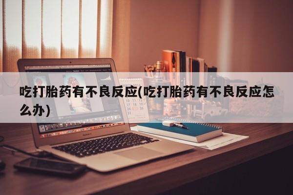 打胎药微信吃打胎药有不良反应(吃打胎药有不良反应怎么办)