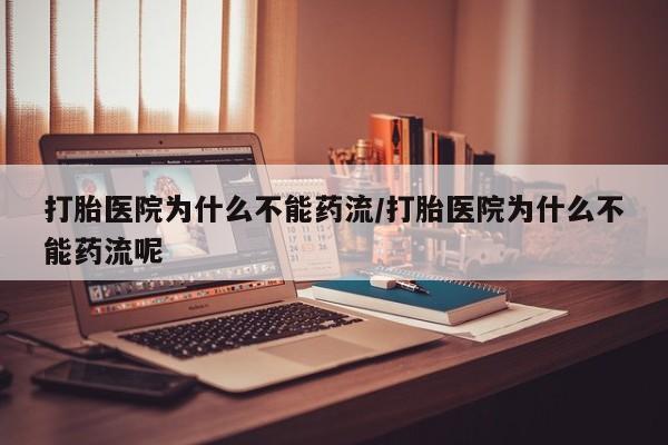 打胎药微信打胎医院为什么不能药流/打胎医院为什么不能药流呢