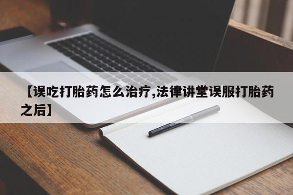 打胎药微信【误吃打胎药怎么治疗,法律讲堂误服打胎药之后】