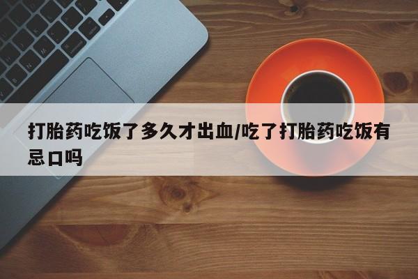 打胎药微信打胎药吃饭了多久才出血/吃了打胎药吃饭有忌口吗