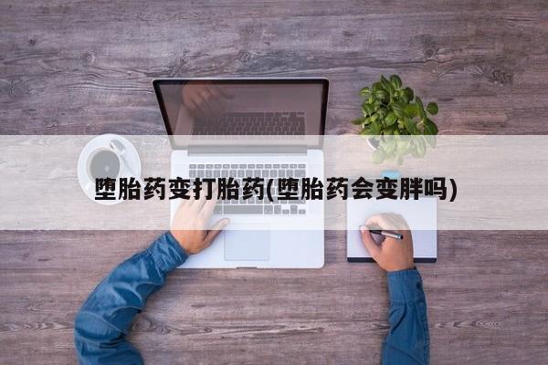打胎药微信堕胎药变打胎药(堕胎药会变胖吗)