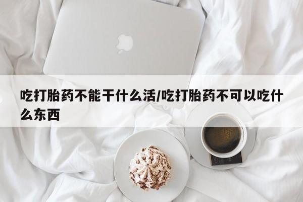 打胎药微信吃打胎药不能干什么活/吃打胎药不可以吃什么东西