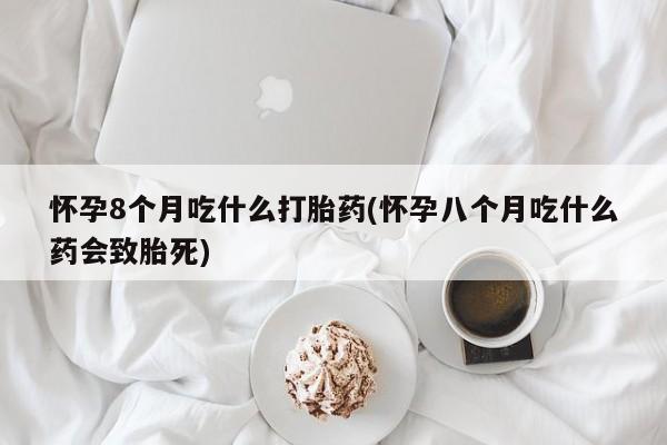 打胎药微信怀孕8个月吃什么打胎药(怀孕八个月吃什么药会致胎死)