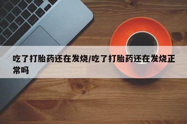 打胎药微信吃了打胎药还在发烧/吃了打胎药还在发烧正常吗
