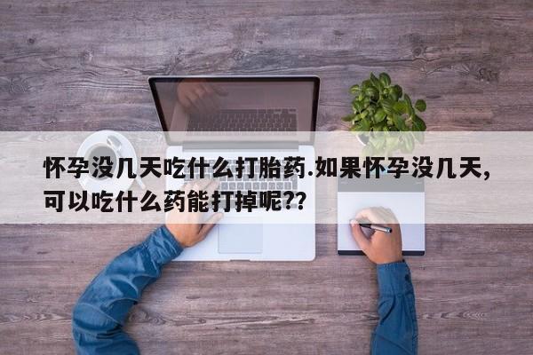 打胎药微信怀孕没几天吃什么打胎药.如果怀孕没几天,可以吃什么药能打掉呢?？