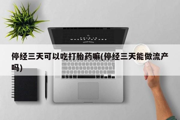 打胎药微信停经三天可以吃打胎药嘛(停经三天能做流产吗)