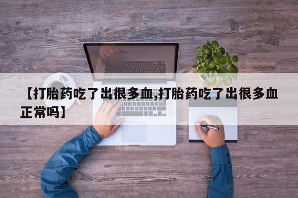 打胎药微信【打胎药吃了出很多血,打胎药吃了出很多血正常吗】