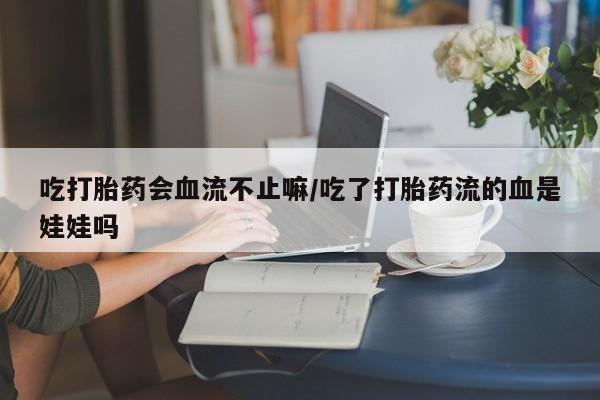 打胎药微信吃打胎药会血流不止嘛/吃了打胎药流的血是娃娃吗
