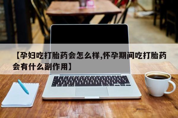 打胎药微信【孕妇吃打胎药会怎么样,怀孕期间吃打胎药会有什么副作用】