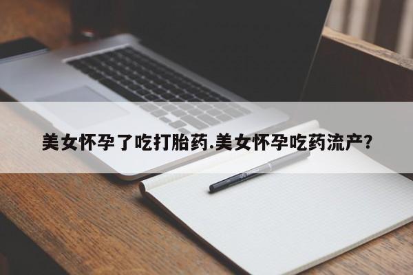 打胎药微信美女怀孕了吃打胎药.美女怀孕吃药流产？