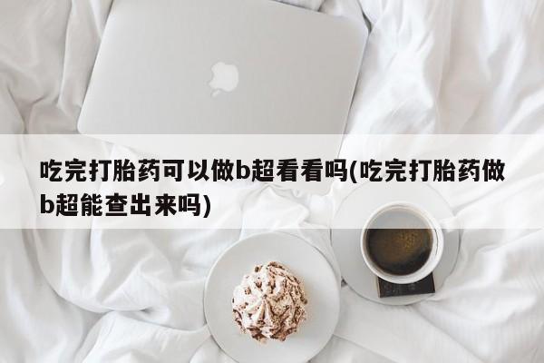 打胎药微信吃完打胎药可以做b超看看吗(吃完打胎药做b超能查出来吗)