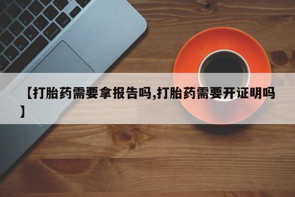 打胎药微信【打胎药需要拿报告吗,打胎药需要开证明吗】