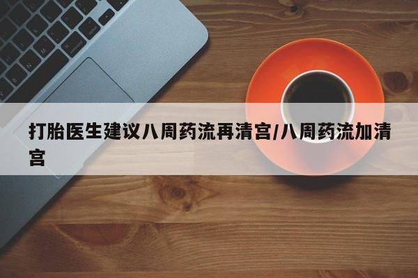 打胎药微信打胎医生建议八周药流再清宫/八周药流加清宫