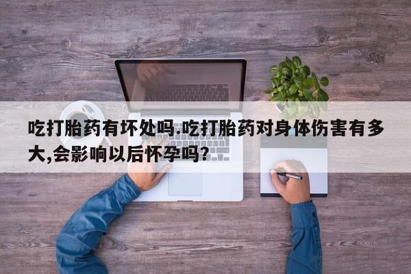 打胎药微信吃打胎药有坏处吗.吃打胎药对身体伤害有多大,会影响以后怀孕吗？