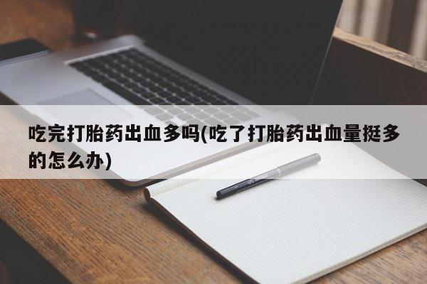 打胎药微信吃完打胎药出血多吗(吃了打胎药出血量挺多的怎么办)