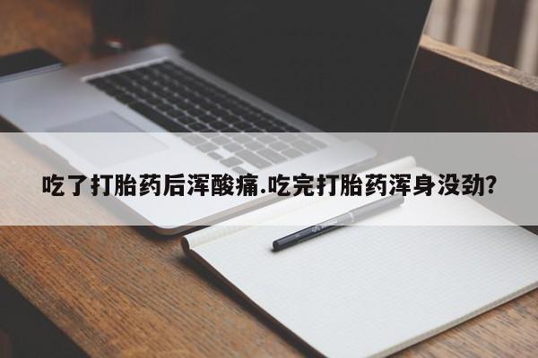 打胎药微信吃了打胎药后浑酸痛.吃完打胎药浑身没劲？