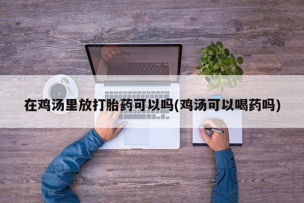 打胎药微信在鸡汤里放打胎药可以吗(鸡汤可以喝药吗)