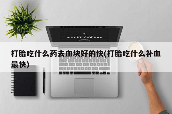 打胎药微信打胎吃什么药去血块好的快(打胎吃什么补血最快)