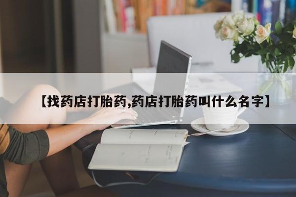 打胎药微信【找药店打胎药,药店打胎药叫什么名字】