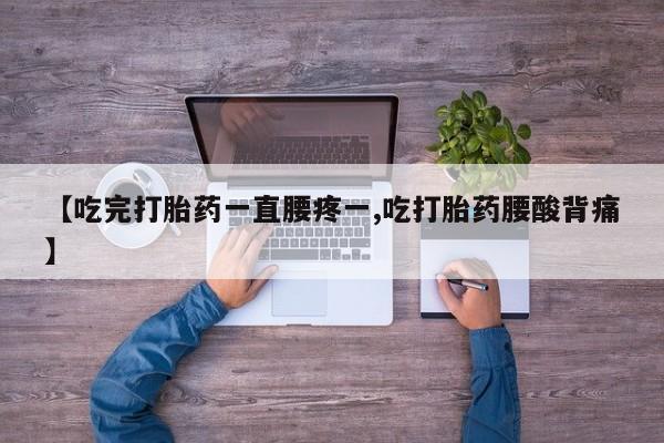 打胎药微信【吃完打胎药一直腰疼一,吃打胎药腰酸背痛】