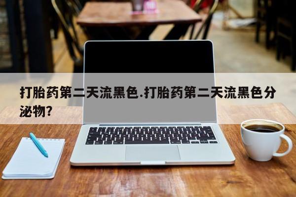 打胎药微信打胎药第二天流黑色.打胎药第二天流黑色分泌物？