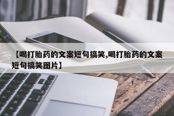 打胎药微信【喝打胎药的文案短句搞笑,喝打胎药的文案短句搞笑图片】
