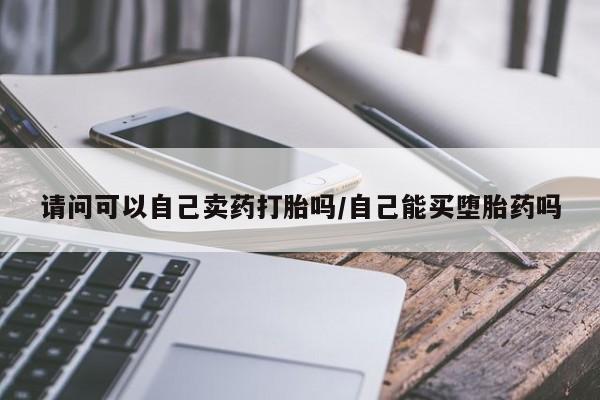 打胎药微信请问可以自己卖药打胎吗/自己能买堕胎药吗