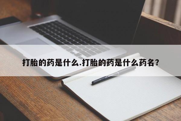 打胎药微信打胎的药是什么.打胎的药是什么药名？