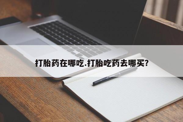 打胎药微信打胎药在哪吃.打胎吃药去哪买？